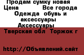 Продам сумку новая › Цена ­ 3 000 - Все города Одежда, обувь и аксессуары » Аксессуары   . Тверская обл.,Торжок г.